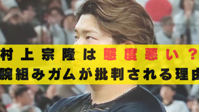 村上宗隆は態度悪い　腕組み　ガム　