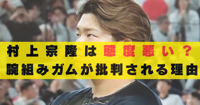 村上宗隆は態度悪い　腕組み　ガム　